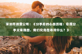 深圳市调查公司：《分手后的心路历程：总提分手又来挽回，我们究竟在寻找什么？》