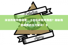 深圳市婚外情调查：《出轨后如何挽回？揭秘挽回爱情的五大秘诀！》