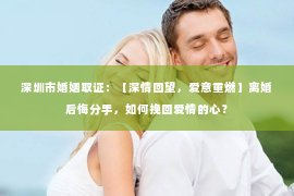 深圳市婚姻取证：【深情回望，爱意重燃】离婚后悔分手，如何挽回爱情的心？