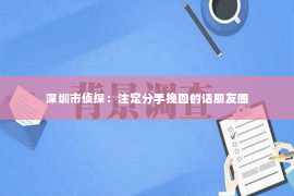 深圳市侦探：注定分手挽回的话朋友圈