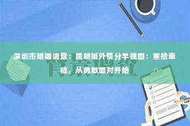 深圳市婚姻调查：昆明婚外情分手挽回：重拾幸福，从勇敢面对开始