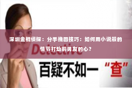 深圳金棍侦探：分手挽回技巧：如何用小说般的情节打动前男友的心？