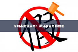 深圳市调查公司：被分手后怎样挽回