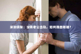 深圳侦探：没钱老公出轨，如何挽回婚姻？