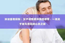 深圳金棍侦探：女子请情感师挽回感情：一场关于爱与救赎的心灵之旅