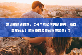 深圳市婚姻调查：《分手后如何巧妙聊天，挽回男友的心？揭秘挽回爱情的秘密武器！》