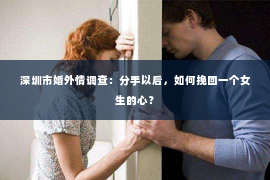 深圳市婚外情调查：分手以后，如何挽回一个女生的心？