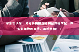 深圳市侦探：《分手挽回直播视频教程大全：教你如何挽回爱情，重拾幸福！》