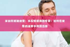 深圳市婚姻调查：乐东情感挽回专家：如何在爱情的迷雾中找到出路