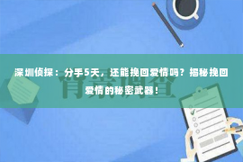 深圳侦探：分手5天，还能挽回爱情吗？揭秘挽回爱情的秘密武器！