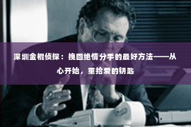 深圳金棍侦探：挽回绝情分手的最好方法——从心开始，重拾爱的钥匙