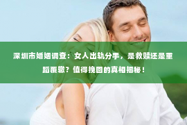 深圳市婚姻调查：女人出轨分手，是救赎还是重蹈覆辙？值得挽回的真相揭秘！