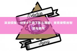 深圳侦探：分手6个月了怎么挽回：重拾爱情的智慧与勇气