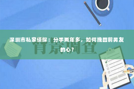 深圳市私家侦探：分手两年多，如何挽回前男友的心？