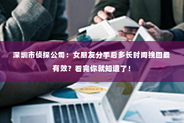 深圳市侦探公司：女朋友分手后多长时间挽回最有效？看完你就知道了！