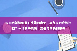 深圳市婚姻调查：出轨的妻子，男友是否应该挽回？一场关于爱情、责任与成长的思考