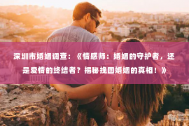 深圳市婚姻调查：《情感师：婚姻的守护者，还是爱情的终结者？揭秘挽回婚姻的真相！》