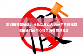 深圳市私家侦探：《处女座女人说分手后想挽回：揭秘她们的内心独白与情感挣扎》