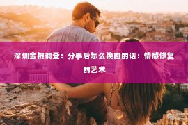 深圳金棍调查：分手后怎么挽回的话：情感修复的艺术