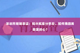 深圳市婚姻取证：和水瓶座分手后，如何挽回男朋友的心？