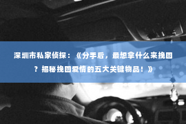 深圳市私家侦探：《分手后，最想拿什么来挽回？揭秘挽回爱情的五大关键物品！》