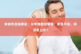 深圳市出轨取证：分手挽回时做错：男生不见，你该怎么办？