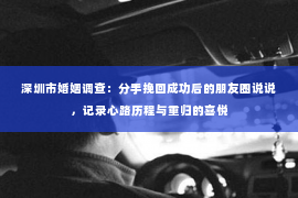 深圳市婚姻调查：分手挽回成功后的朋友圈说说，记录心路历程与重归的喜悦