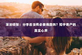 深圳侦探：分手后没有必要挽回吗？知乎用户的真实心声