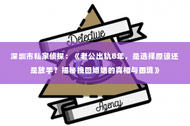 深圳市私家侦探：《老公出轨8年，是选择原谅还是放手？揭秘挽回婚姻的真相与困境》