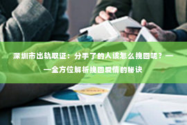 深圳市出轨取证：分手了的人该怎么挽回呢？——全方位解析挽回爱情的秘诀