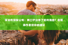 深圳市侦探公司：两口子分手了如何挽回？自媒体作者给你的建议