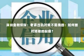 深圳金棍侦探：老婆出轨对我不能挽回：如何面对婚姻的裂痕？