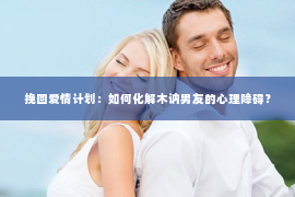 挽回爱情计划：如何化解木讷男友的心理障碍？