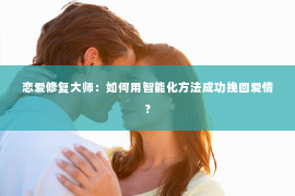 恋爱修复大师：如何用智能化方法成功挽回爱情？