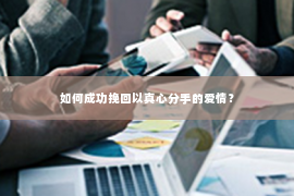 如何成功挽回以真心分手的爱情？