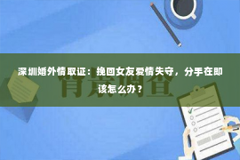 深圳婚外情取证：挽回女友爱情失守，分手在即该怎么办？