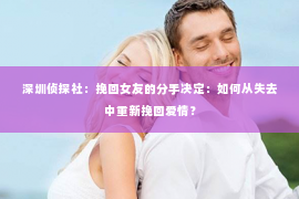 深圳侦探社：挽回女友的分手决定：如何从失去中重新挽回爱情？