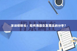 深圳侦探社：如何挽回女友提出的分手？