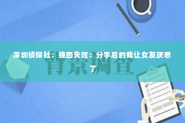 深圳侦探社：挽回失败：分手后的我让女友厌恶了