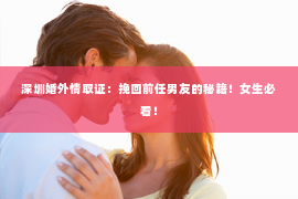 深圳婚外情取证：挽回前任男友的秘籍！女生必看！