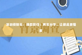 深圳侦探社：挽回前任：两年分手，让彼此更懂爱