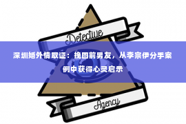 深圳婚外情取证：挽回前男友，从李宗伊分手案例中获得心灵启示