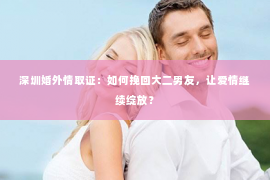 深圳婚外情取证：如何挽回大二男友，让爱情继续绽放？