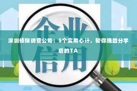 深圳侦探调查公司：5个实用心计，帮你挽回分手后的TA