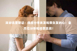 深圳调查取证：挽回分手男友和新女友的心：全方位分析和招数实战！