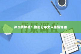 深圳侦探社：挽回分手女人绝情谜团