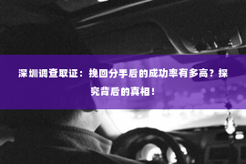 深圳调查取证：挽回分手后的成功率有多高？探究背后的真相！