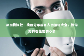 深圳侦探社：挽回分手后男人的暗语大全，教你如何看懂他的心思