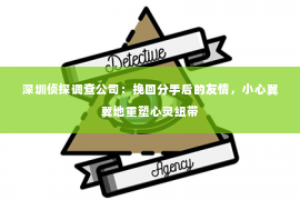 深圳侦探调查公司：挽回分手后的友情，小心翼翼地重塑心灵纽带